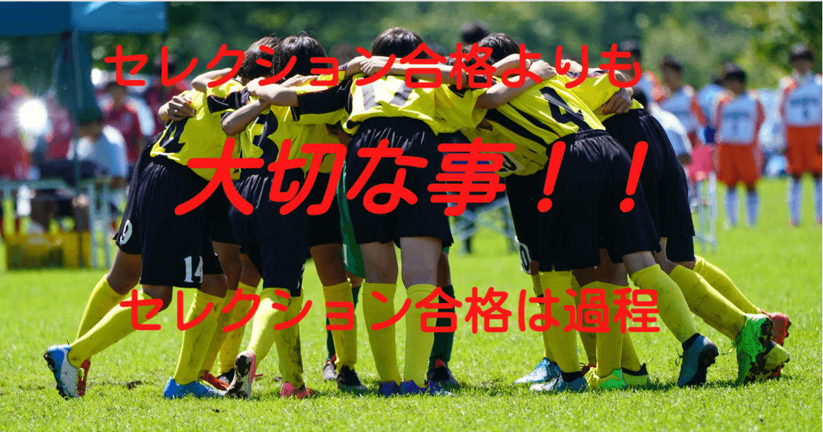 サッカー セレクションに合格するよりも大切な事 セレクション合格は目標ではなく過程 サッカー セレクションに合格するよりも大切な事 セレクション合格は目標ではなく過程